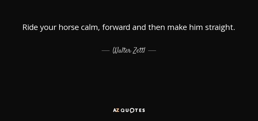 Ride your horse calm, forward and then make him straight. - Walter Zettl