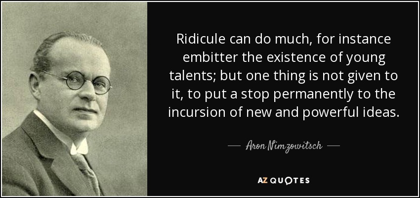 Ridicule can do much, for instance embitter the existence of young talents; but one thing is not given to it, to put a stop permanently to the incursion of new and powerful ideas. - Aron Nimzowitsch