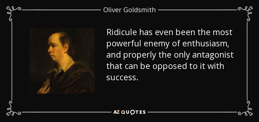 Ridicule has even been the most powerful enemy of enthusiasm, and properly the only antagonist that can be opposed to it with success. - Oliver Goldsmith