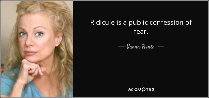 Ridicule is a public confession of fear. - Vanna Bonta