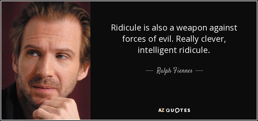 Ridicule is also a weapon against forces of evil. Really clever, intelligent ridicule. - Ralph Fiennes