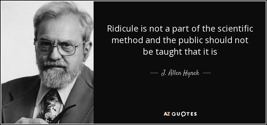 Ridicule is not a part of the scientific method and the public should not be taught that it is - J. Allen Hynek