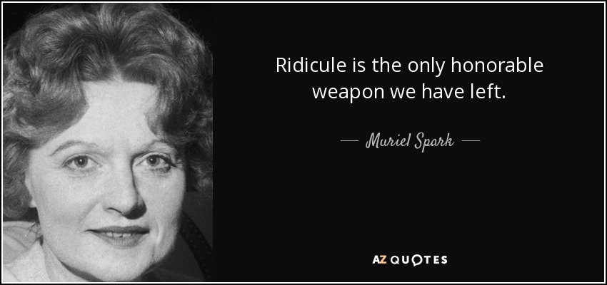 Ridicule is the only honorable weapon we have left. - Muriel Spark