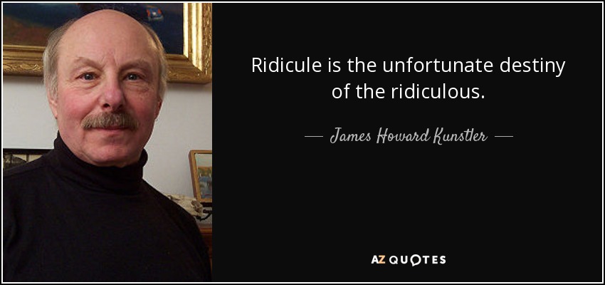 Ridicule is the unfortunate destiny of the ridiculous. - James Howard Kunstler