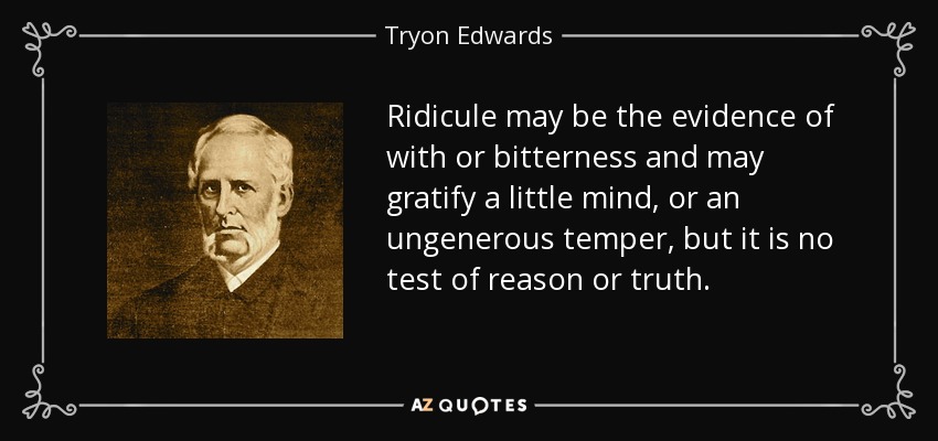 Ridicule may be the evidence of with or bitterness and may gratify a little mind, or an ungenerous temper, but it is no test of reason or truth. - Tryon Edwards