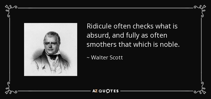 Ridicule often checks what is absurd, and fully as often smothers that which is noble. - Walter Scott