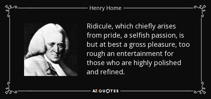 Ridicule, which chiefly arises from pride, a selfish passion, is but at best a gross pleasure, too rough an entertainment for those who are highly polished and refined. - Henry Home, Lord Kames
