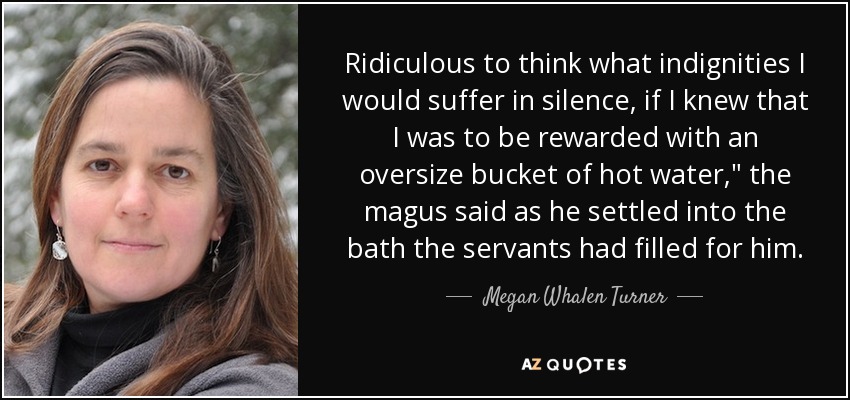 Ridiculous to think what indignities I would suffer in silence, if I knew that I was to be rewarded with an oversize bucket of hot water,