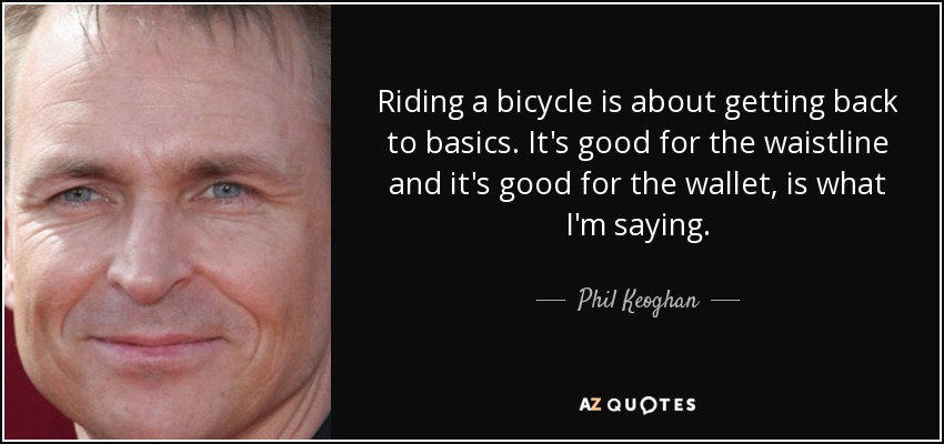 Riding a bicycle is about getting back to basics. It's good for the waistline and it's good for the wallet, is what I'm saying. - Phil Keoghan