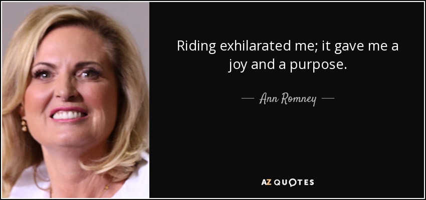 Riding exhilarated me; it gave me a joy and a purpose. - Ann Romney