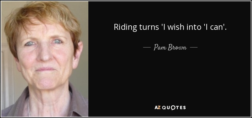 Riding turns 'I wish into 'I can'. - Pam Brown