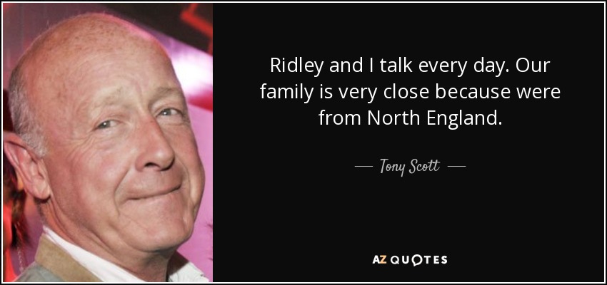 Ridley and I talk every day. Our family is very close because were from North England. - Tony Scott