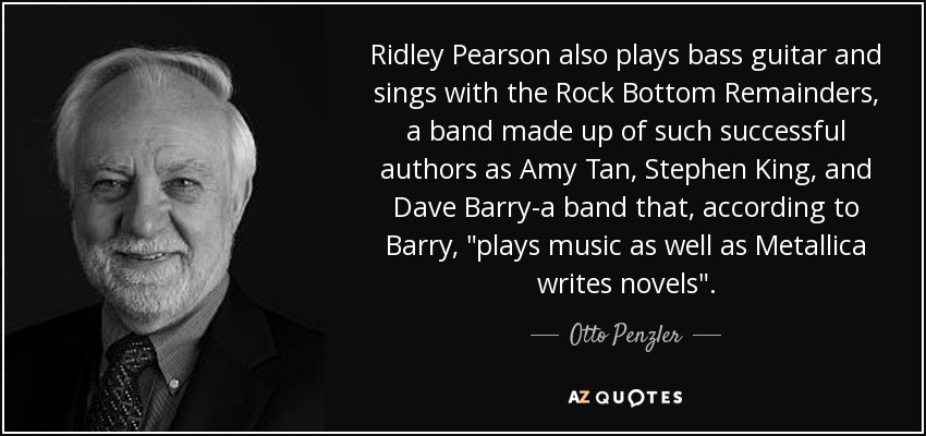 Ridley Pearson also plays bass guitar and sings with the Rock Bottom Remainders, a band made up of such successful authors as Amy Tan, Stephen King, and Dave Barry-a band that, according to Barry, 