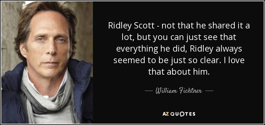 Ridley Scott - not that he shared it a lot, but you can just see that everything he did, Ridley always seemed to be just so clear. I love that about him. - William Fichtner