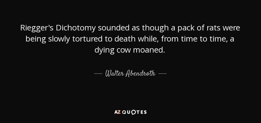 Riegger's Dichotomy sounded as though a pack of rats were being slowly tortured to death while, from time to time, a dying cow moaned. - Walter Abendroth