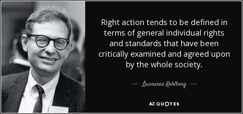 Right action tends to be defined in terms of general individual rights and standards that have been critically examined and agreed upon by the whole society. - Lawrence Kohlberg