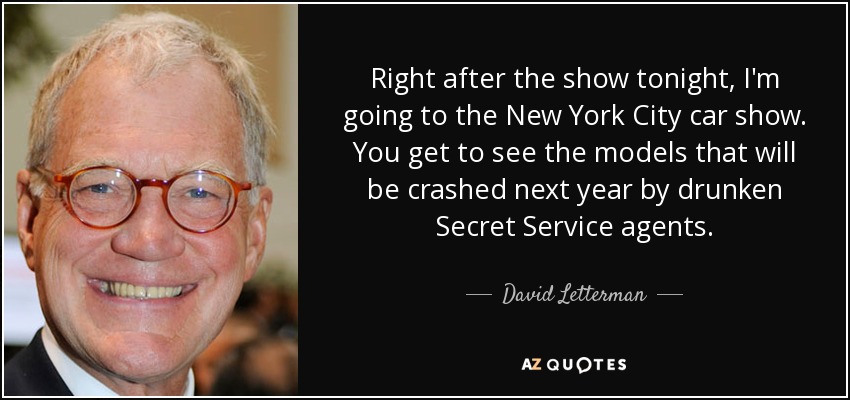 Right after the show tonight, I'm going to the New York City car show. You get to see the models that will be crashed next year by drunken Secret Service agents. - David Letterman