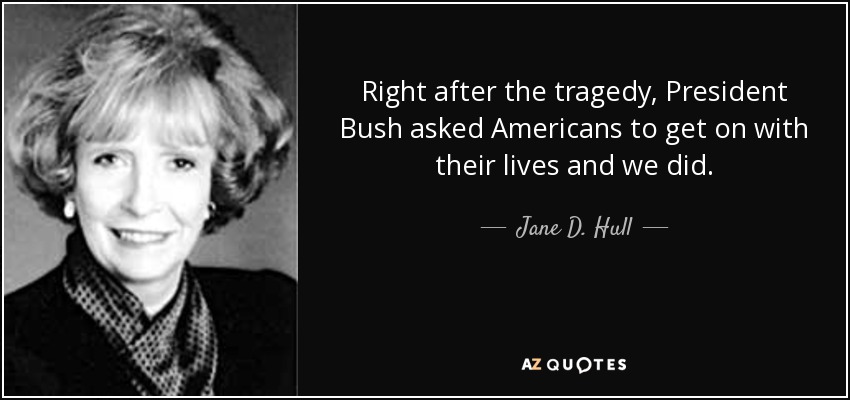 Right after the tragedy, President Bush asked Americans to get on with their lives and we did. - Jane D. Hull