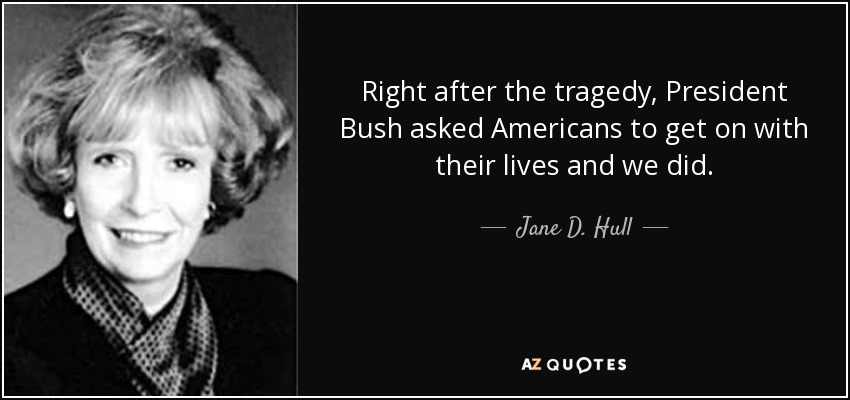 Right after the tragedy, President Bush asked Americans to get on with their lives and we did. - Jane D. Hull