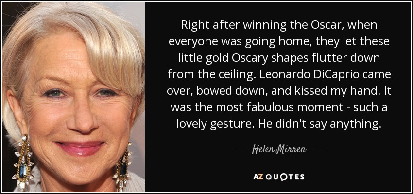 Right after winning the Oscar, when everyone was going home, they let these little gold Oscary shapes flutter down from the ceiling. Leonardo DiCaprio came over, bowed down, and kissed my hand. It was the most fabulous moment - such a lovely gesture. He didn't say anything. - Helen Mirren