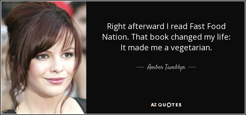 Right afterward I read Fast Food Nation. That book changed my life: It made me a vegetarian. - Amber Tamblyn