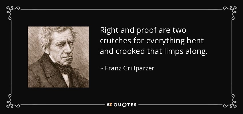 Right and proof are two crutches for everything bent and crooked that limps along. - Franz Grillparzer