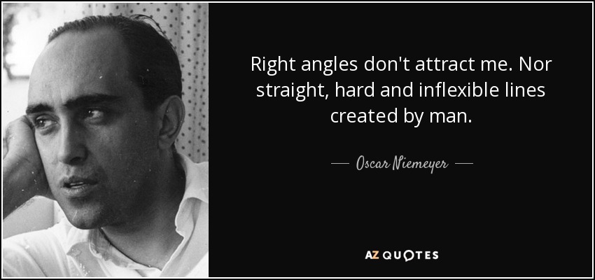 Right angles don't attract me. Nor straight, hard and inflexible lines created by man. - Oscar Niemeyer