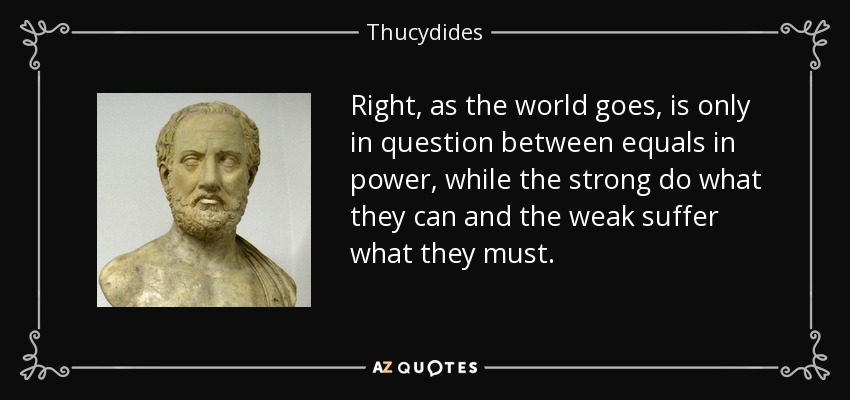 Right, as the world goes, is only in question between equals in power, while the strong do what they can and the weak suffer what they must. - Thucydides