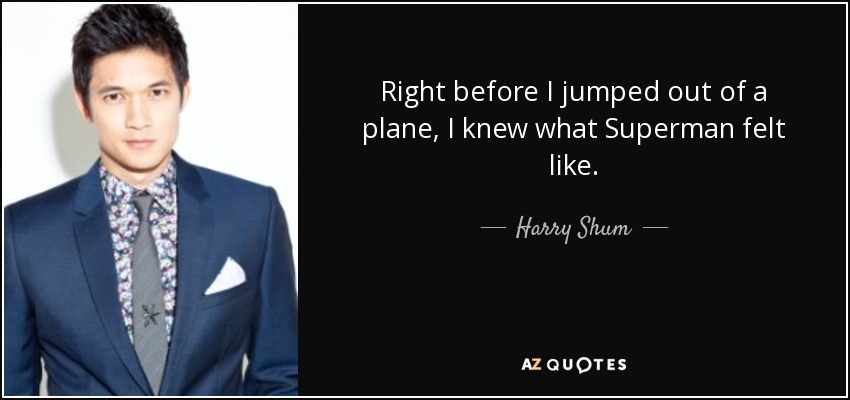 Right before I jumped out of a plane, I knew what Superman felt like. - Harry Shum, Jr.