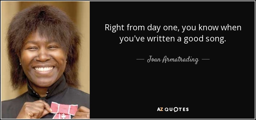 Right from day one, you know when you've written a good song. - Joan Armatrading