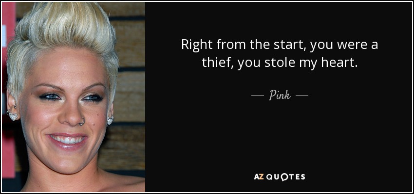 Right from the start, you were a thief, you stole my heart. - Pink