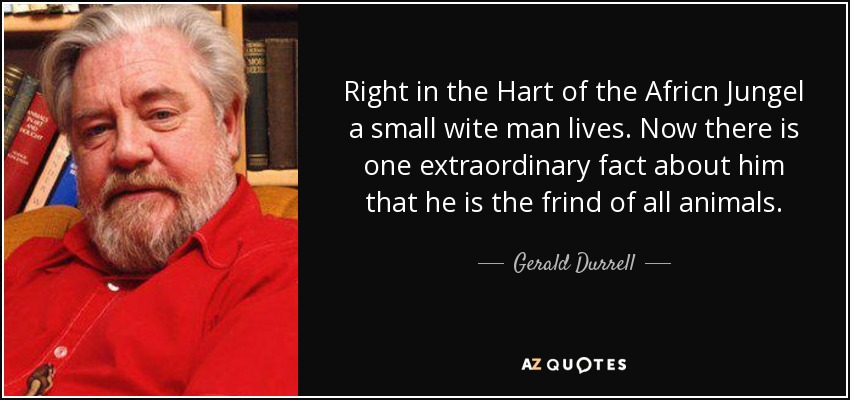 Right in the Hart of the Africn Jungel a small wite man lives. Now there is one extraordinary fact about him that he is the frind of all animals. - Gerald Durrell