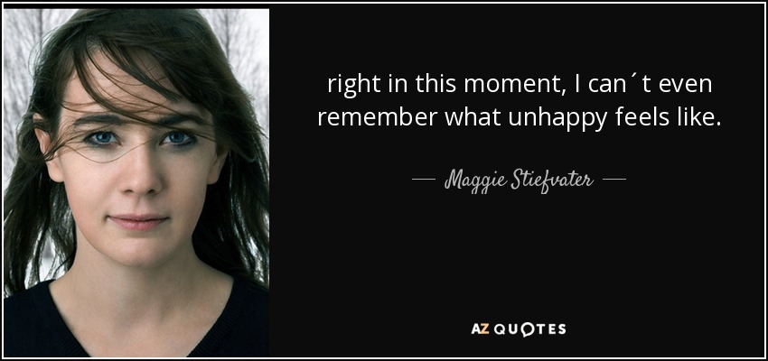 right in this moment, I can´t even remember what unhappy feels like. - Maggie Stiefvater