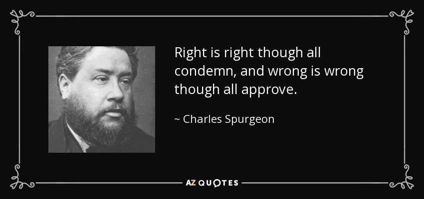 Right is right though all condemn, and wrong is wrong though all approve. - Charles Spurgeon