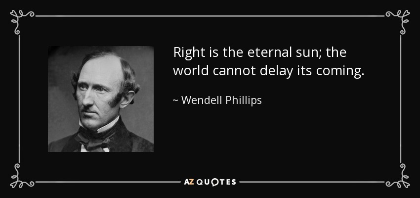 Right is the eternal sun; the world cannot delay its coming. - Wendell Phillips