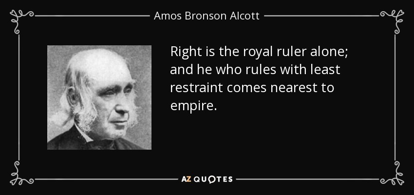 Right is the royal ruler alone; and he who rules with least restraint comes nearest to empire. - Amos Bronson Alcott