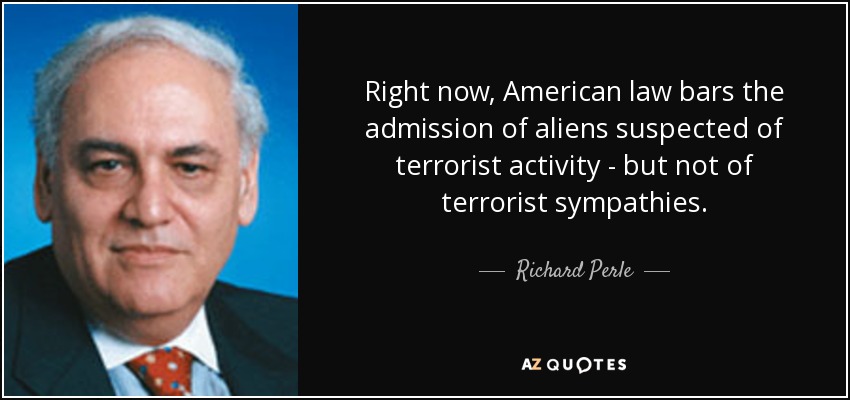 Right now, American law bars the admission of aliens suspected of terrorist activity - but not of terrorist sympathies. - Richard Perle