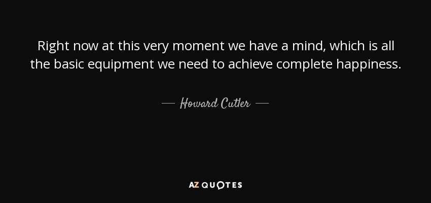 Right now at this very moment we have a mind, which is all the basic equipment we need to achieve complete happiness. - Howard Cutler