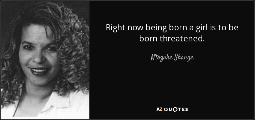 Right now being born a girl is to be born threatened. - Ntozake Shange