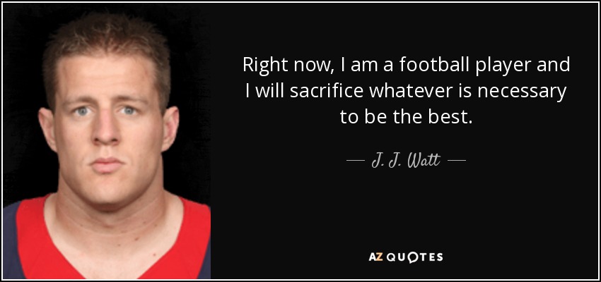 Right now, I am a football player and I will sacrifice whatever is necessary to be the best. - J. J. Watt