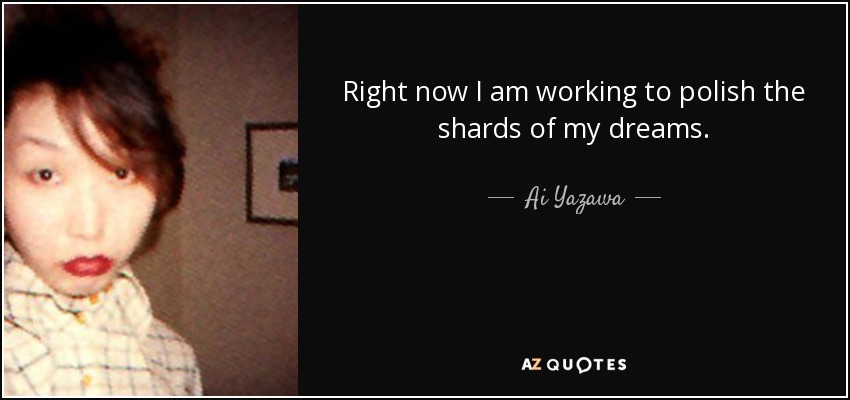 Right now I am working to polish the shards of my dreams. - Ai Yazawa