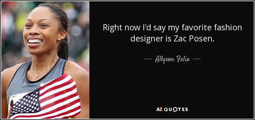 Right now I'd say my favorite fashion designer is Zac Posen. - Allyson Felix