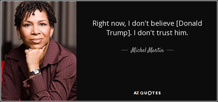 Right now, I don't believe [Donald Trump]. I don't trust him. - Michel Martin