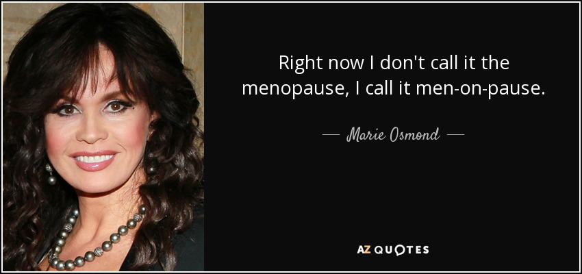 Right now I don't call it the menopause, I call it men-on-pause. - Marie Osmond