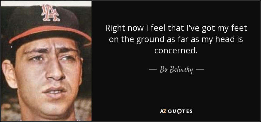 Right now I feel that I've got my feet on the ground as far as my head is concerned. - Bo Belinsky
