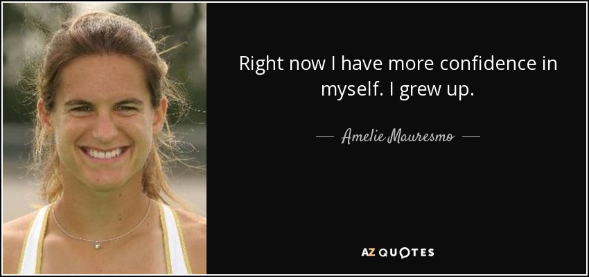 Right now I have more confidence in myself. I grew up. - Amelie Mauresmo