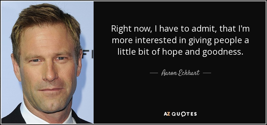 Right now, I have to admit, that I'm more interested in giving people a little bit of hope and goodness. - Aaron Eckhart