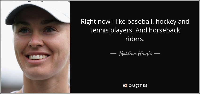 Right now I like baseball, hockey and tennis players. And horseback riders. - Martina Hingis
