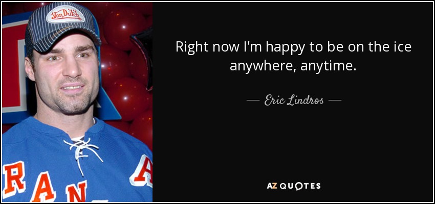 Right now I'm happy to be on the ice anywhere, anytime. - Eric Lindros