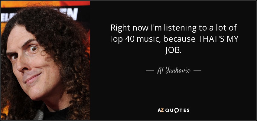 Right now I'm listening to a lot of Top 40 music, because THAT'S MY JOB. - Al Yankovic